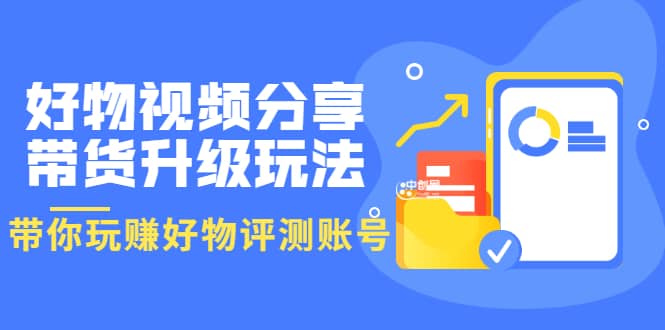 好物视频分享带货升级玩法：玩赚好物评测账号，月入10个W（1小时详细教程）-诸葛网创