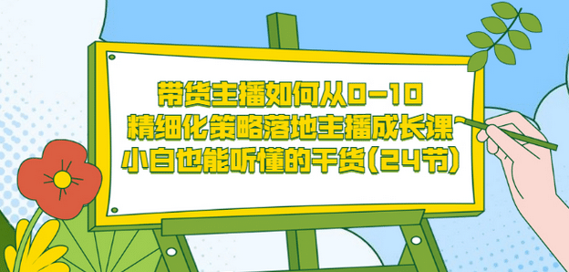 带货主播如何从0-10，精细化策略落地主播成长课，小白也能听懂的干货(24节)-诸葛网创