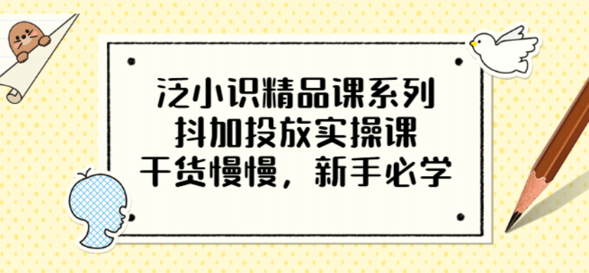 泛小识精品课系列：抖加投放实操课，干货慢慢，新手必学（12节视频课）-诸葛网创