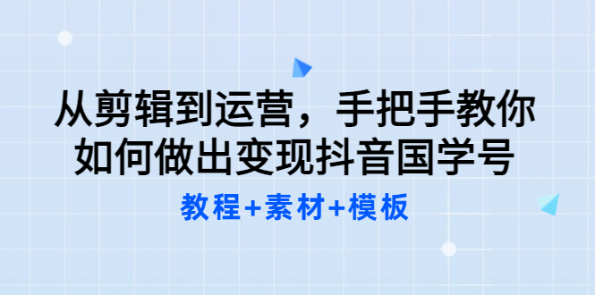 从剪辑到运营，手把手教你如何做出变现抖音国学号（教程+素材+模板-诸葛网创