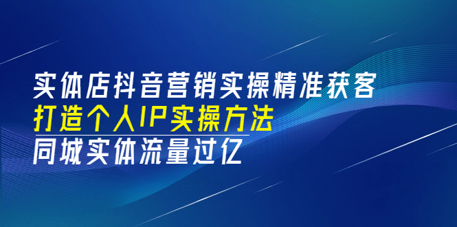 实体店抖音营销实操精准获客、打造个人IP实操方法，同城实体流量过亿(53节)-诸葛网创