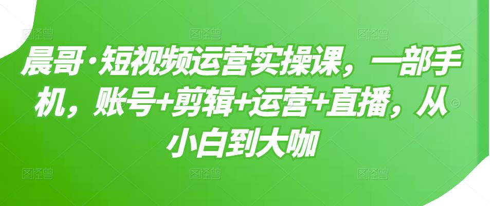 短视频运营实操课，一部手机，账号+剪辑+运营+直播，从小白到大咖-诸葛网创