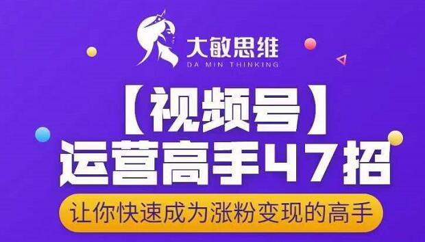 大敏思维-视频号运营高手47招，让你快速成为涨粉变现高手-诸葛网创