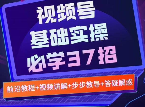 视频号实战基础必学37招，每个步骤都有具体操作流程，简单易懂好操作-诸葛网创