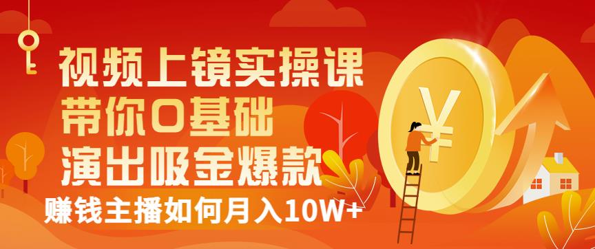 视频上镜实操课：带你0基础演出吸金爆款，赚钱主播如何月入10W+-诸葛网创