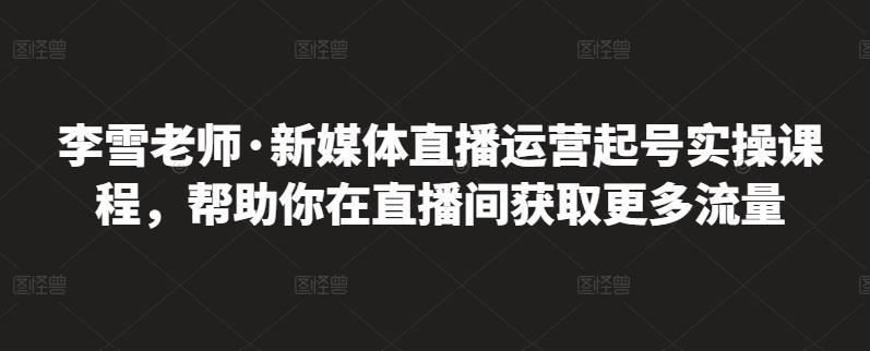 李雪老师·新媒体直播运营起号实操课程，帮助你在直播间获取更多流量-诸葛网创