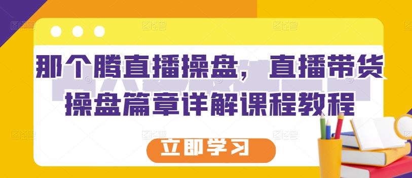 那个腾直播操盘，直播带货操盘篇章详解课程教程-诸葛网创