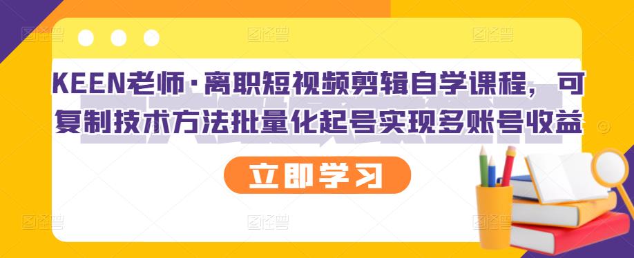 KEEN老师·离职短视频剪辑自学课程，可复制技术方法批量化起号实现多账号收益-诸葛网创