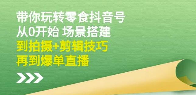 隋校长带你玩转抖音零食号：从0开始场景搭建，到拍摄+剪辑技巧，再到爆单直播-诸葛网创