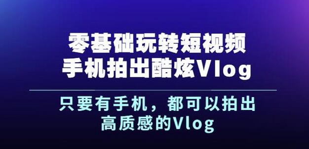 杨精坤零基础玩转短视频手机拍出酷炫Vlog，只要有手机就可以拍出高质感的Vlog-诸葛网创