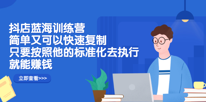 抖店蓝海训练营：简单又可以快速复制，只要按照他的标准化去执行就可以赚钱！-诸葛网创