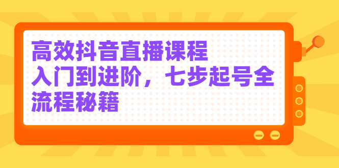 高效抖音直播课程，入门到进阶，七步起号全流程秘籍-诸葛网创