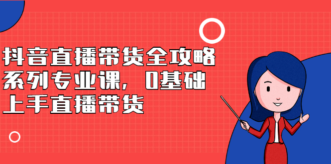 抖音直播带货全攻略系列专业课，0基础上手直播带货-诸葛网创