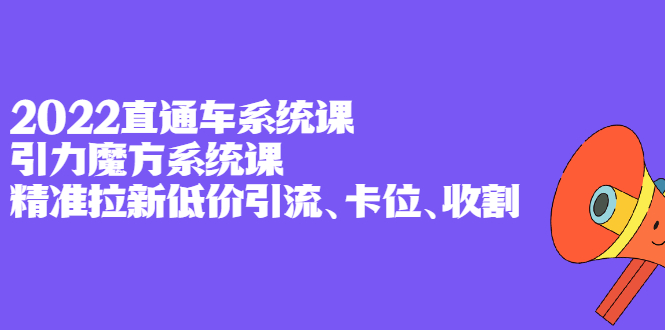 2022直通车系统课+引力魔方系统课，精准拉新低价引流、卡位、收割-诸葛网创