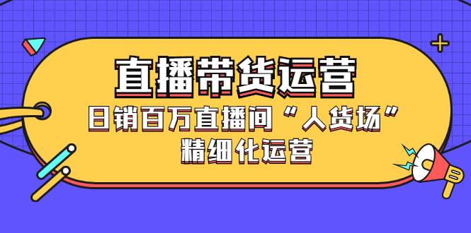 直播带货运营，销百万直播间“人货场”精细化运营-诸葛网创