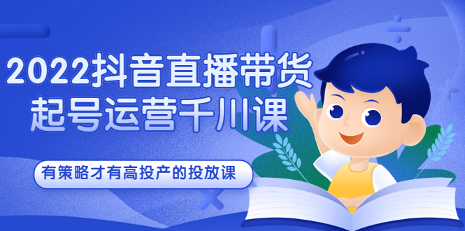 2022抖音直播带货起号运营千川课，有策略才有高投产的投放课-诸葛网创