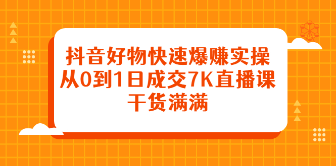 抖音好物快速爆赚实操，从0到1日成交7K直播课，干货满满-诸葛网创