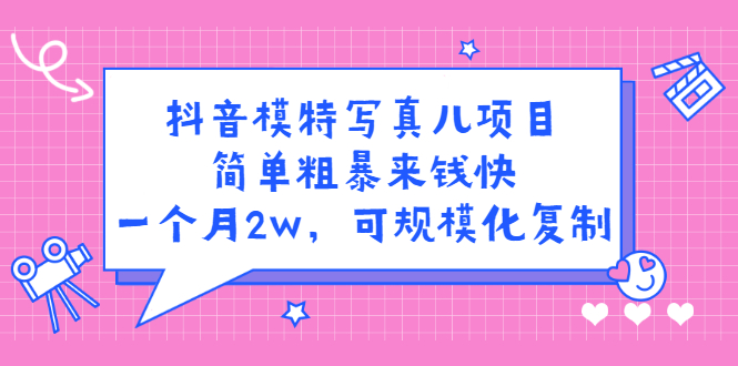 抖音模特写真儿项目，简单粗暴来钱快，一个月2w，可规模化复制（附全套资料）-诸葛网创