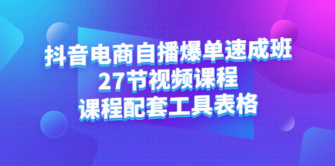 抖音电商自播爆单速成班：27节视频课程+课程配套工具表格-诸葛网创