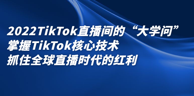 2022TikTok直播间的“大学问”，掌握TikTok核心技术，抓住全球直播时代的红利-诸葛网创