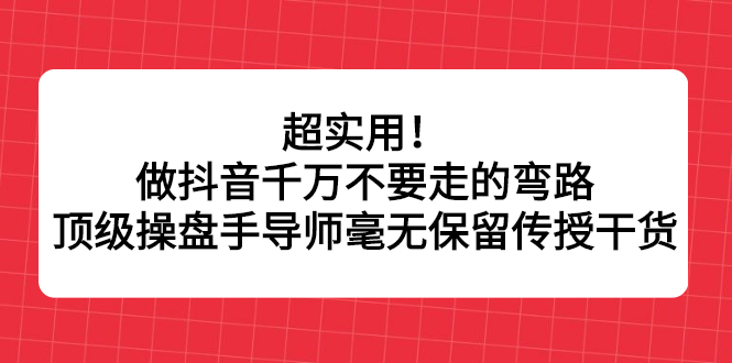 超实用！做抖音千万不要走的弯路，顶级操盘手导师毫无保留传授干货-诸葛网创