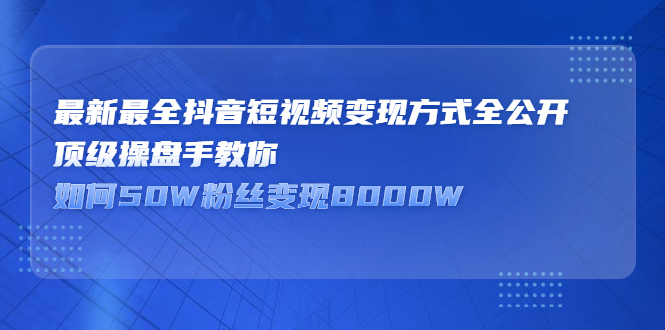 最新最全抖音短视频变现方式全公开，快人一步迈入抖音运营变现捷径-诸葛网创