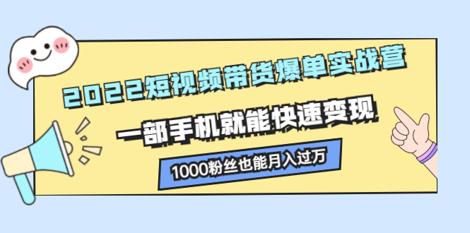 2022短视频带货爆单实战营，一部手机就能快速变现-诸葛网创