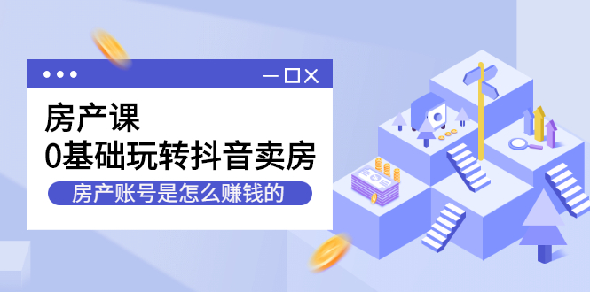 房产课，0基础玩转抖音卖房价值1798元-诸葛网创