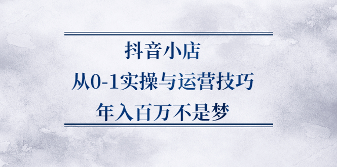 抖音小店从0-1实操与运营技巧,价值5980元-诸葛网创