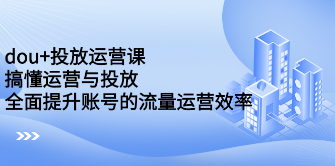 dou+投放运营课：搞懂运营与投放，全面提升账号的流量运营效率-诸葛网创