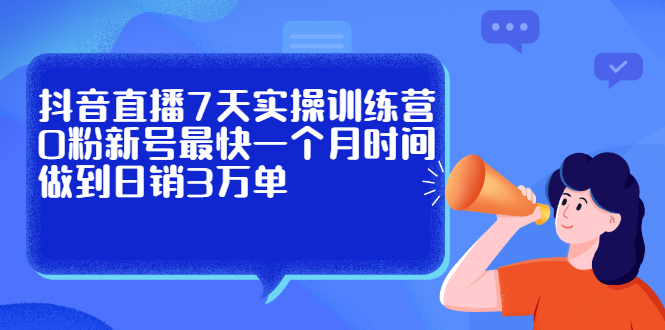 抖音直播7天实操训练营，0粉新号最快一个月时间做到日销3万单-诸葛网创