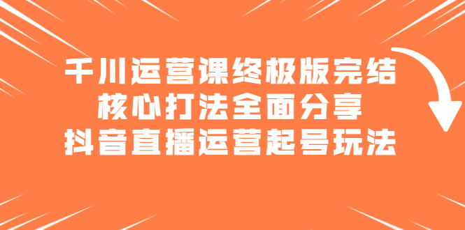 千川运营课终极版完结：核心打法全面分享，抖音直播运营起号玩法-诸葛网创