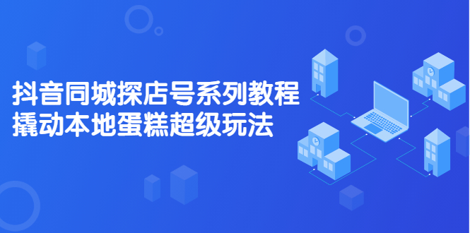 抖音同城探店号系列教程，撬动本地蛋糕超级玩法【视频课程】-诸葛网创