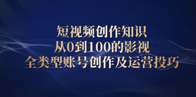 短视频创作知识，从0到100的影视全类型账号创作及运营投巧-诸葛网创