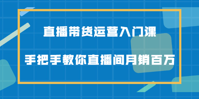 直播带货运营入门课，手把手教你直播间月销百万-诸葛网创