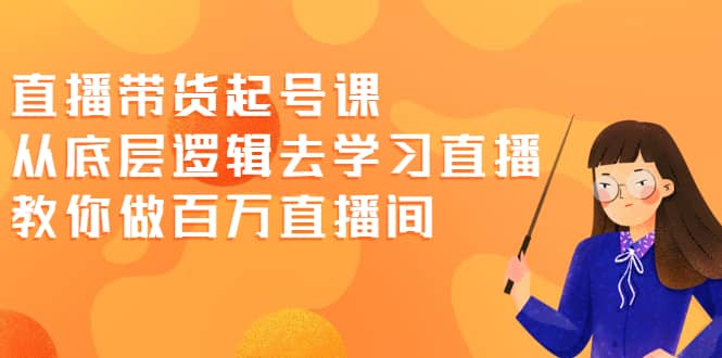 直播带货起号课，从底层逻辑去学习直播 教你做百万直播间-诸葛网创