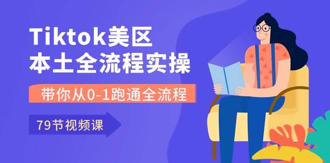 Tiktok-美区本土全流程实操课，带你从0-1跑通全流程（79节课）-诸葛网创