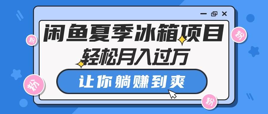 闲鱼夏季冰箱项目，轻松月入过万，让你躺赚到爽-诸葛网创