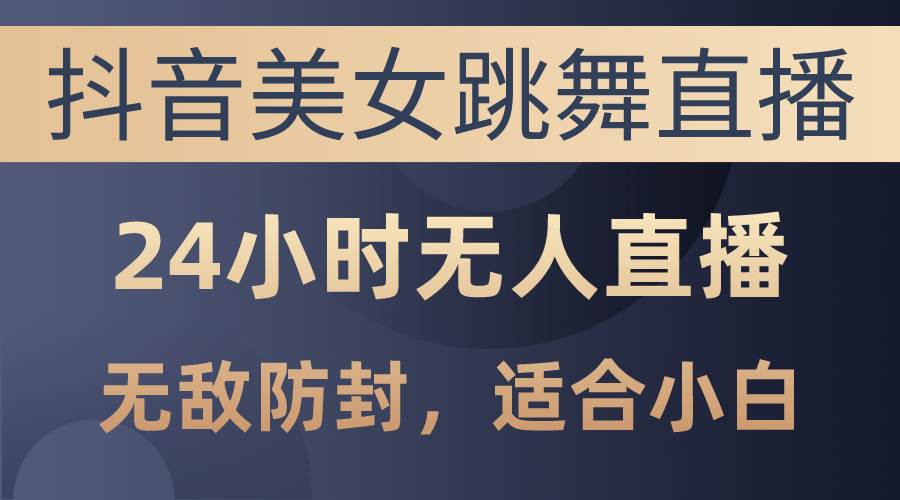 抖音美女跳舞直播，日入3000+，24小时无人直播，无敌防封技术，小白最…-诸葛网创