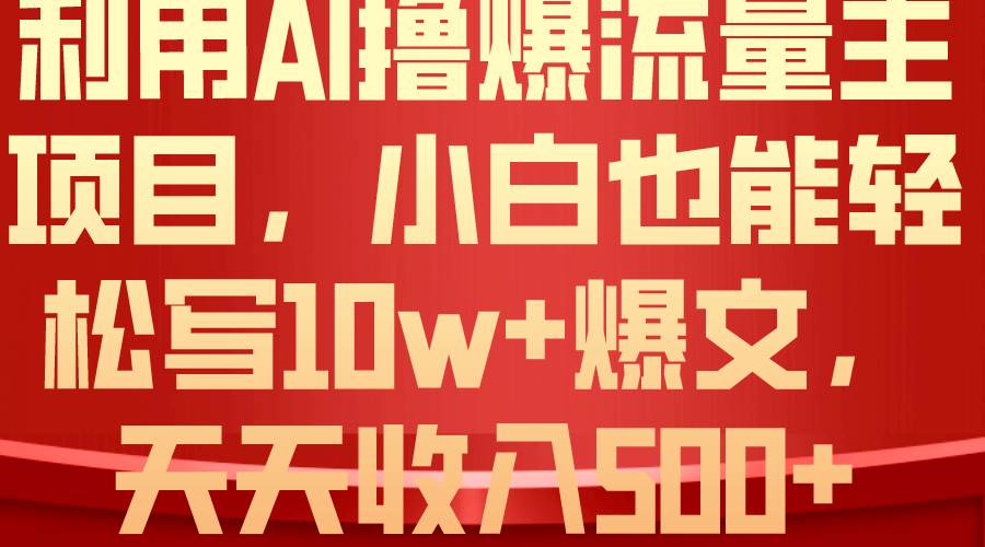 利用 AI撸爆流量主收益，小白也能轻松写10W+爆款文章，轻松日入500+-诸葛网创