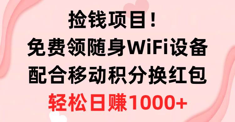 捡钱项目！免费领随身WiFi设备+移动积分换红包，有手就行，轻松日赚1000+-诸葛网创