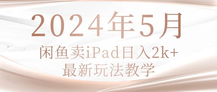 2024年5月闲鱼卖ipad日入2k，最新玩法教学-诸葛网创