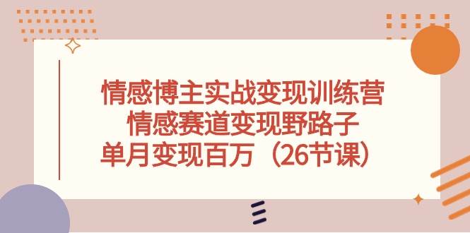 情感博主实战变现训练营，情感赛道变现野路子，单月变现百万（26节课）-诸葛网创