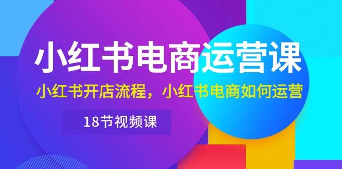 小红书·电商运营课：小红书开店流程，小红书电商如何运营（18节视频课）-诸葛网创