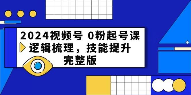 2024视频号 0粉起号课，逻辑梳理，技能提升，完整版-诸葛网创