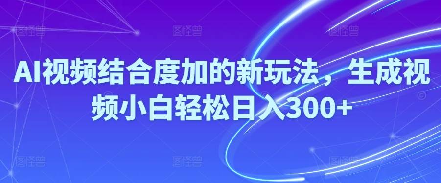 Ai视频结合度加的新玩法,生成视频小白轻松日入300+-诸葛网创