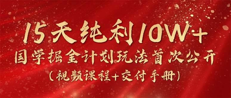 15天纯利10W+，国学掘金计划2024玩法全网首次公开（视频课程+交付手册）-诸葛网创