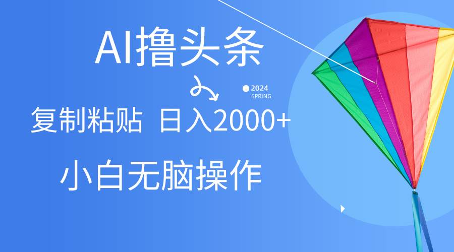 AI一键生成爆款文章撸头条,无脑操作，复制粘贴轻松,日入2000+-诸葛网创