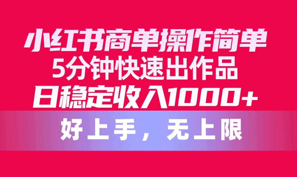 小红书商单操作简单，5分钟快速出作品，日稳定收入1000+，无上限-诸葛网创