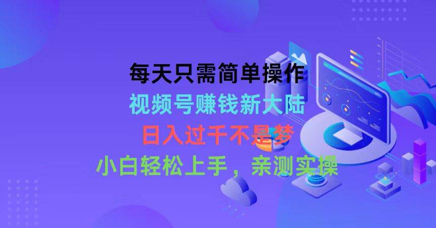 每天只需简单操作，视频号赚钱新大陆，日入过千不是梦，小白轻松上手，…-诸葛网创